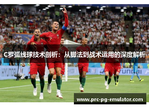 C罗弧线球技术剖析：从脚法到战术运用的深度解析