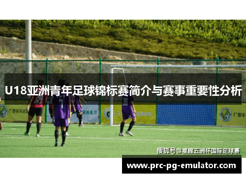 U18亚洲青年足球锦标赛简介与赛事重要性分析 U18亚洲青年足球锦标赛简介与赛事重要性分析