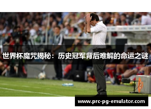 世界杯魔咒揭秘:历史冠军背后难解的命运之谜 世界杯魔咒揭秘:历史冠军背后难解的命运之谜