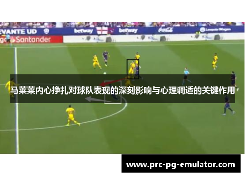 马莱莱内心挣扎对球队表现的深刻影响与心理调适的关键作用 马莱莱内心挣扎对球队表现的深刻影响与心理调适的关键作用