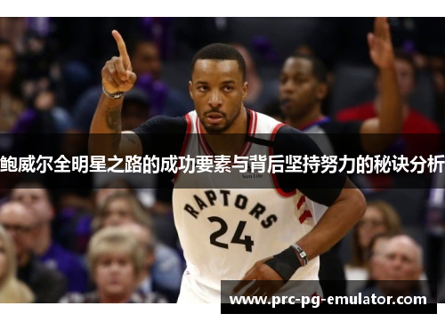 鲍威尔全明星之路的成功要素与背后坚持努力的秘诀分析 鲍威尔全明星之路的成功要素与背后坚持努力的秘诀分析