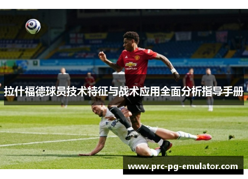 拉什福德球员技术特征与战术应用全面分析指导手册 拉什福德球员技术特征与战术应用全面分析指导手册