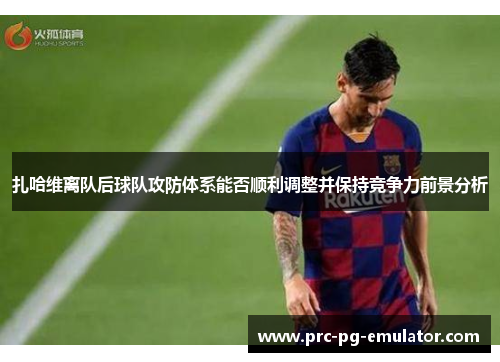 扎哈维离队后球队攻防体系能否顺利调整并保持竞争力前景分析