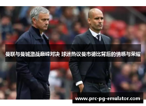 曼联与曼城激战巅峰对决 球迷热议曼市德比背后的情感与荣耀 曼联与曼城激战巅峰对决 球迷热议曼市德比背后的情感与荣耀