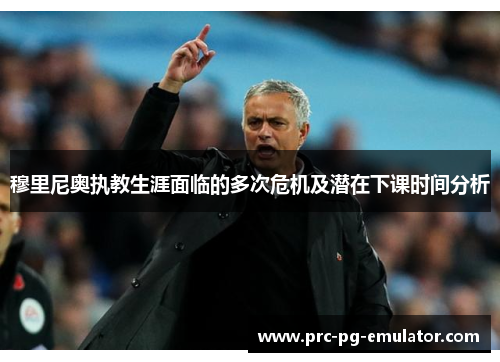 穆里尼奥执教生涯面临的多次危机及潜在下课时间分析 穆里尼奥执教生涯面临的多次危机及潜在下课时间分析