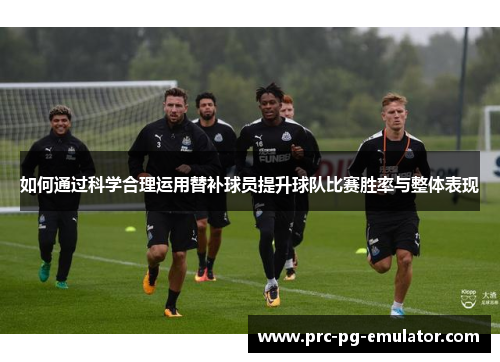 如何通过科学合理运用替补球员提升球队比赛胜率与整体表现