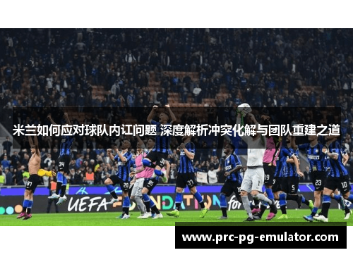 米兰如何应对球队内讧问题 深度解析冲突化解与团队重建之道 米兰如何应对球队内讧问题 深度解析冲突化解与团队重建之道