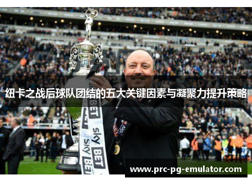 纽卡之战后球队团结的五大关键因素与凝聚力提升策略 纽卡之战后球队团结的五大关键因素与凝聚力提升策略