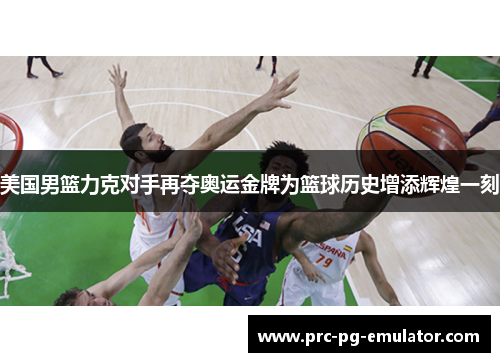 美国男篮力克对手再夺奥运金牌为篮球历史增添辉煌一刻 美国男篮力克对手再夺奥运金牌为篮球历史增添辉煌一刻