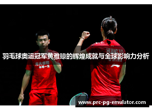 羽毛球奥运冠军黄雅琼的辉煌成就与全球影响力分析 羽毛球奥运冠军黄雅琼的辉煌成就与全球影响力分析