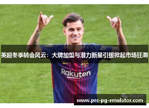 英超冬季转会风云：大牌加盟与潜力新星引援掀起市场狂潮