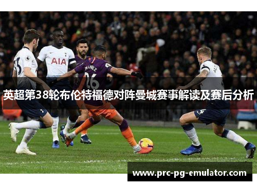 英超第38轮布伦特福德对阵曼城赛事解读及赛后分析