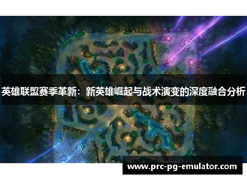 英雄联盟赛季革新：新英雄崛起与战术演变的深度融合分析