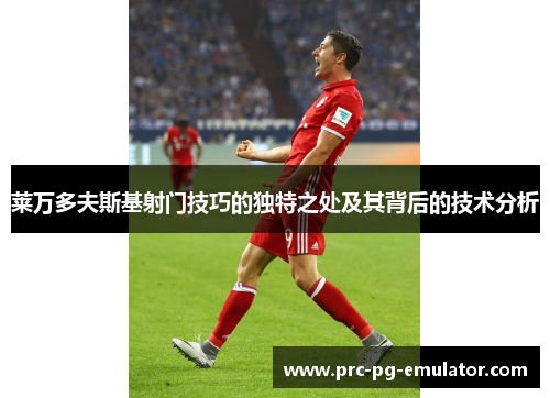 莱万多夫斯基射门技巧的独特之处及其背后的技术分析