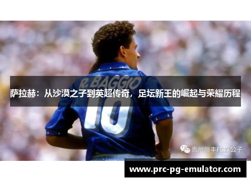 萨拉赫：从沙漠之子到英超传奇，足坛新王的崛起与荣耀历程