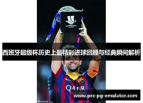 西班牙超级杯历史上最精彩进球回顾与经典瞬间解析 西班牙超级杯历史上最精彩进球回顾与经典瞬间解析