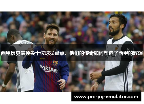 西甲历史最顶尖十位球员盘点,他们的传奇如何塑造了西甲的辉煌 西甲历史最顶尖十位球员盘点,他们的传奇如何塑造了西甲的辉煌