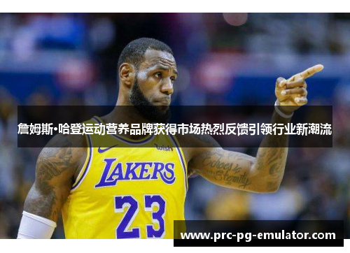 詹姆斯·哈登运动营养品牌获得市场热烈反馈引领行业新潮流