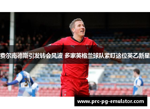 费尔南德斯引发转会风波 多家英格兰球队紧盯这位英乙新星