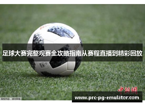 足球大赛完整观赛全攻略指南从赛程直播到精彩回放