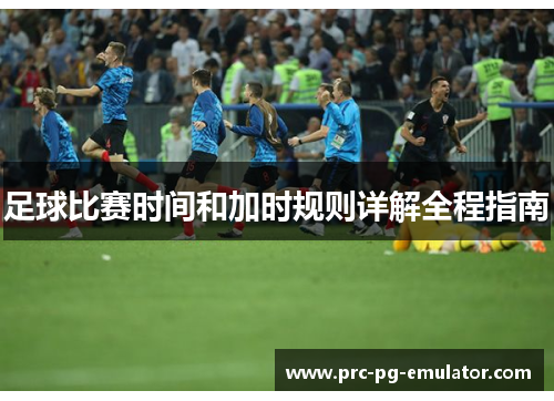 足球比赛时间和加时规则详解全程指南 足球比赛时间和加时规则详解全程指南