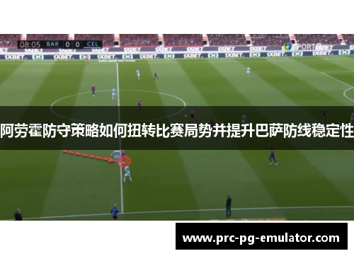 阿劳霍防守策略如何扭转比赛局势并提升巴萨防线稳定性