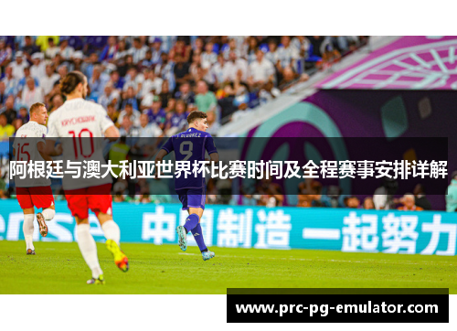 阿根廷与澳大利亚世界杯比赛时间及全程赛事安排详解 阿根廷与澳大利亚世界杯比赛时间及全程赛事安排详解