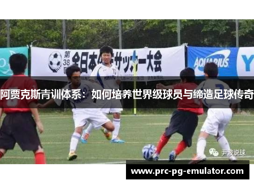 阿贾克斯青训体系：如何培养世界级球员与缔造足球传奇