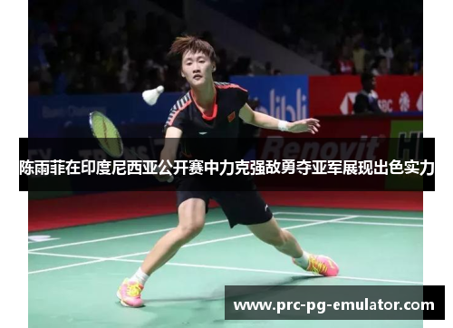 陈雨菲在印度尼西亚公开赛中力克强敌勇夺亚军展现出色实力 陈雨菲在印度尼西亚公开赛中力克强敌勇夺亚军展现出色实力