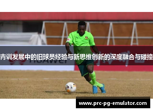 青训发展中的旧球员经验与新思维创新的深度融合与碰撞