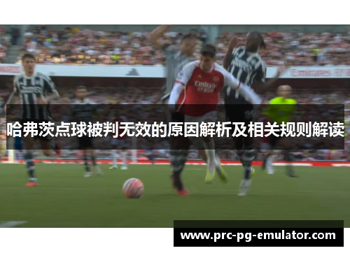 哈弗茨点球被判无效的原因解析及相关规则解读 哈弗茨点球被判无效的原因解析及相关规则解读