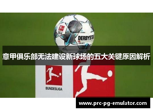 意甲俱乐部无法建设新球场的五大关键原因解析 意甲俱乐部无法建设新球场的五大关键原因解析