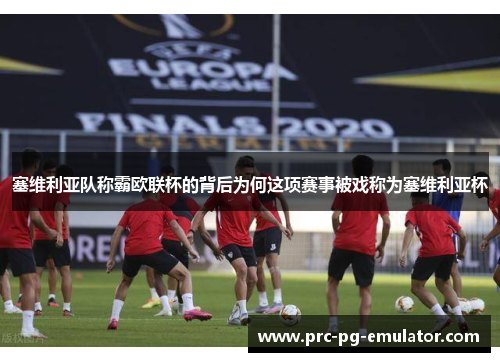 塞维利亚队称霸欧联杯的背后为何这项赛事被戏称为塞维利亚杯