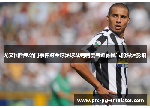 尤文图斯电话门事件对全球足球裁判制度与道德风气的深远影响