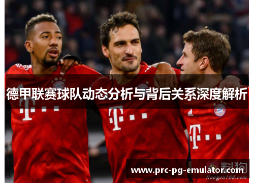 德甲联赛球队动态分析与背后关系深度解析