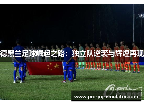 德黑兰足球崛起之路:独立队逆袭与辉煌再现 德黑兰足球崛起之路:独立队逆袭与辉煌再现