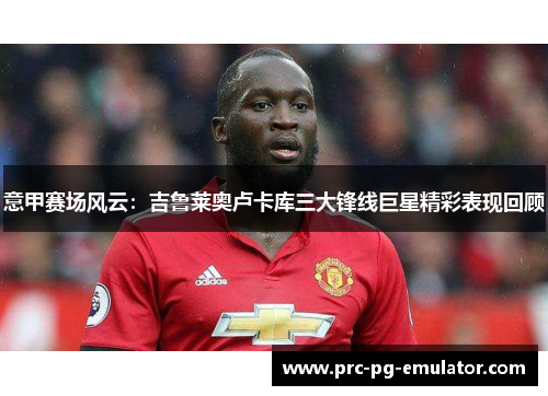 意甲赛场风云：吉鲁莱奥卢卡库三大锋线巨星精彩表现回顾