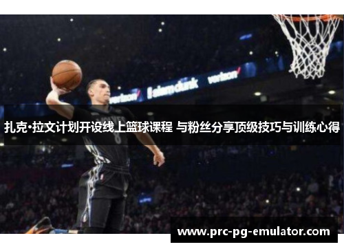 扎克·拉文计划开设线上篮球课程 与粉丝分享顶级技巧与训练心得 扎克·拉文计划开设线上篮球课程 与粉丝分享顶级技巧与训练心得