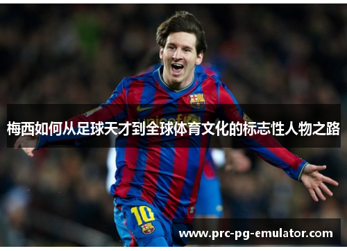 梅西如何从足球天才到全球体育文化的标志性人物之路