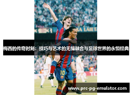 梅西的传奇时刻:技巧与艺术的无缝融合与足球世界的永恒经典 梅西的传奇时刻:技巧与艺术的无缝融合与足球世界的永恒经典