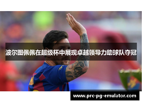 波尔图佩佩在超级杯中展现卓越领导力助球队夺冠 波尔图佩佩在超级杯中展现卓越领导力助球队夺冠