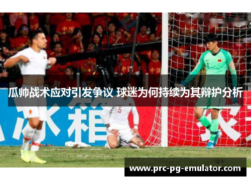 瓜帅战术应对引发争议 球迷为何持续为其辩护分析 瓜帅战术应对引发争议 球迷为何持续为其辩护分析