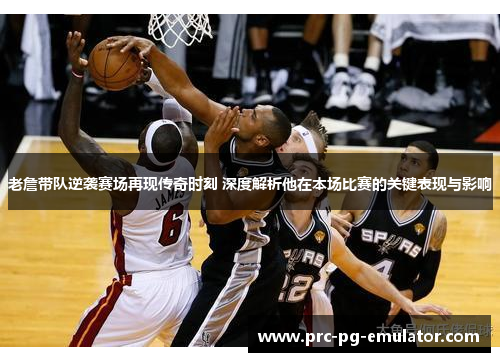 老詹带队逆袭赛场再现传奇时刻 深度解析他在本场比赛的关键表现与影响