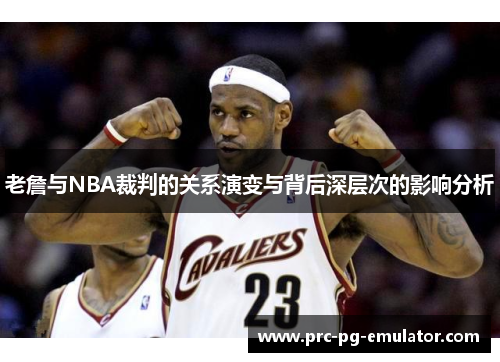 老詹与NBA裁判的关系演变与背后深层次的影响分析