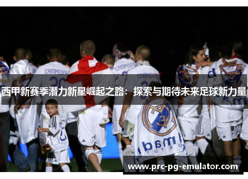 西甲新赛季潜力新星崛起之路：探索与期待未来足球新力量