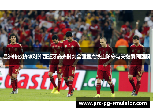 吕迪格欧协联对阵西班牙高光时刻全面盘点铁血防守与关键瞬间回顾