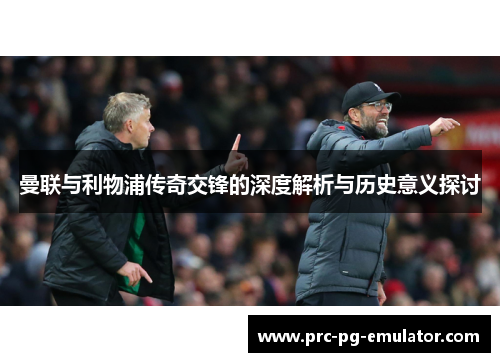 曼联与利物浦传奇交锋的深度解析与历史意义探讨 曼联与利物浦传奇交锋的深度解析与历史意义探讨