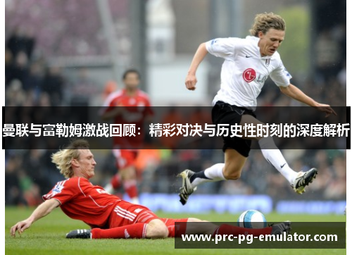 曼联与富勒姆激战回顾：精彩对决与历史性时刻的深度解析