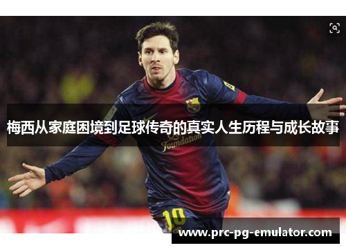 梅西从家庭困境到足球传奇的真实人生历程与成长故事