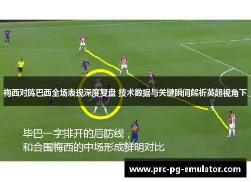梅西对阵巴西全场表现深度复盘 技术数据与关键瞬间解析英超视角下